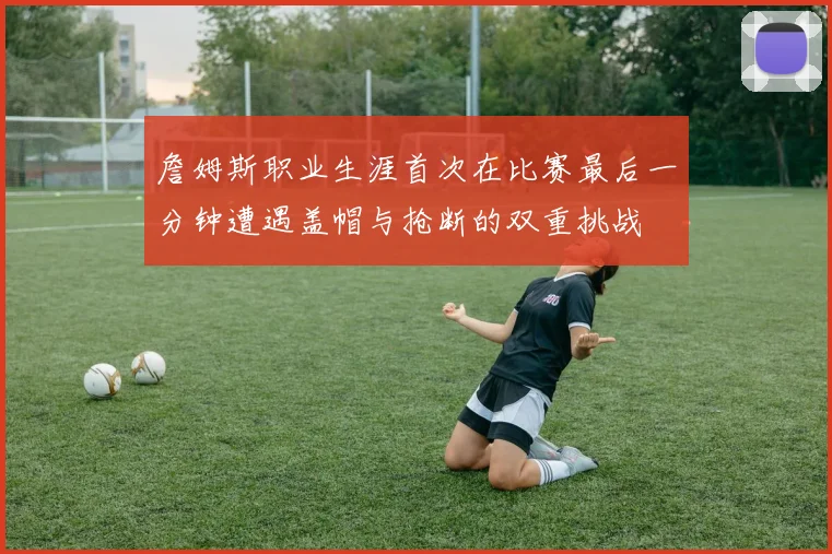 詹姆斯职业生涯首次在比赛最后一分钟遭遇盖帽与抢断的双重挑战