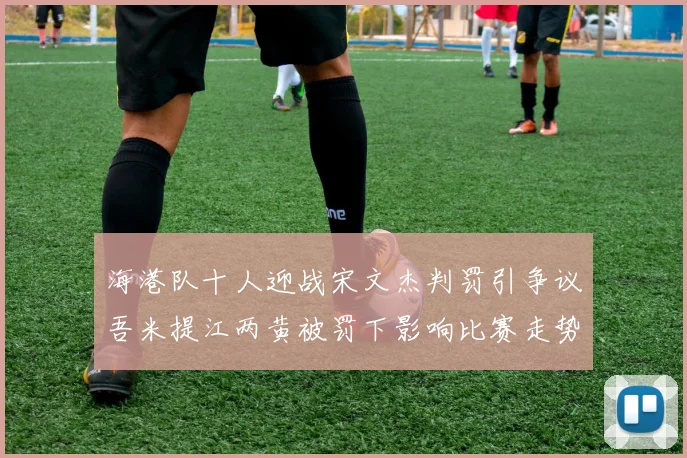 海港队十人迎战宋文杰判罚引争议吾米提江两黄被罚下影响比赛走势