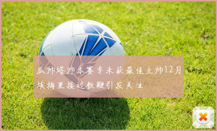 瓜帅塔帅本赛季未获最佳主帅12月埃梅里接过教鞭引发关注