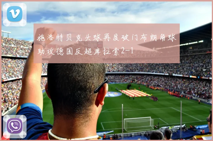 施洛特贝克头球再度破门布朗角球助攻德国反超库拉索2-1