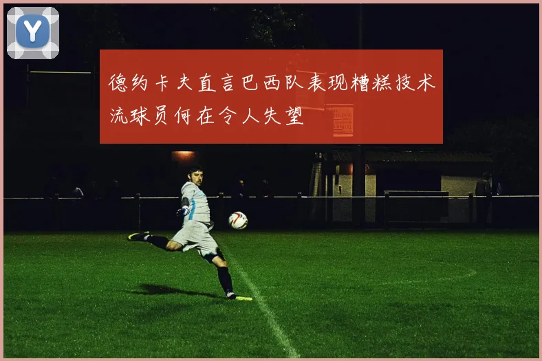 德约卡夫直言巴西队表现糟糕技术流球员何在令人失望