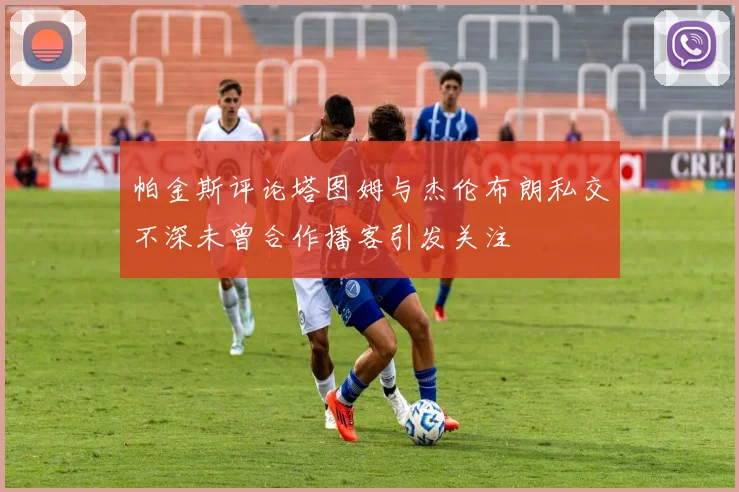 帕金斯评论塔图姆与杰伦布朗私交不深未曾合作播客引发关注