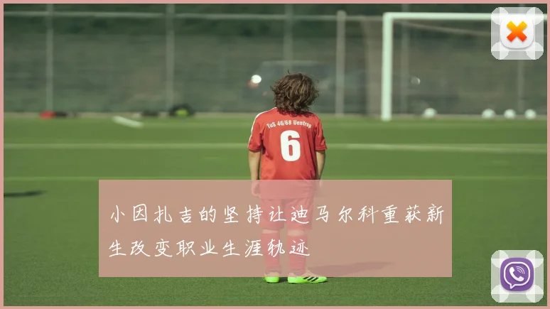 小因扎吉的坚持让迪马尔科重获新生改变职业生涯轨迹