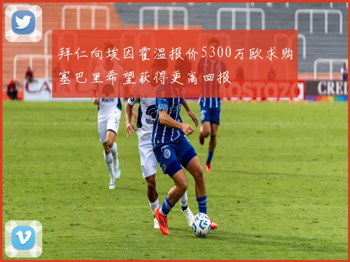 拜仁向埃因霍温报价5300万欧求购塞巴里希望获得更高回报