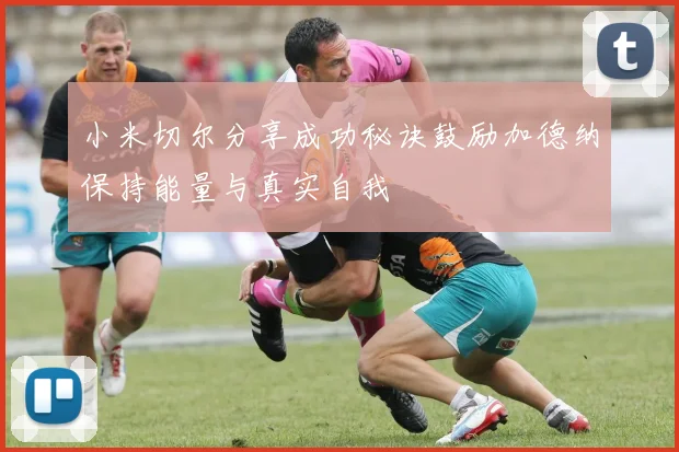 小米切尔分享成功秘诀鼓励加德纳保持能量与真实自我