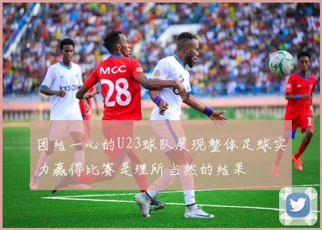 团结一心的U23球队展现整体足球实力赢得比赛是理所当然的结果