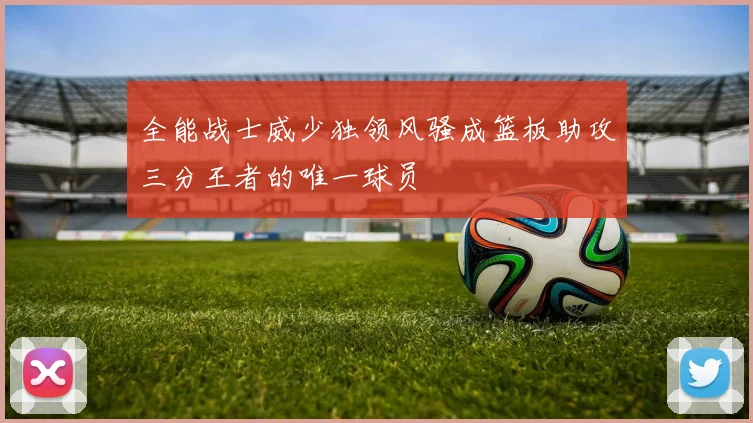 全能战士威少独领风骚成篮板助攻三分王者的唯一球员