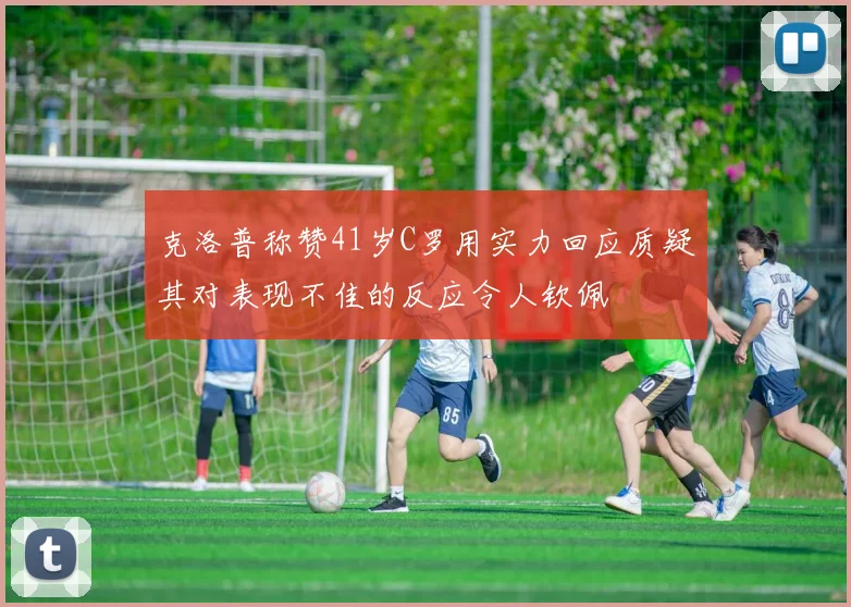 克洛普称赞41岁C罗用实力回应质疑其对表现不佳的反应令人钦佩