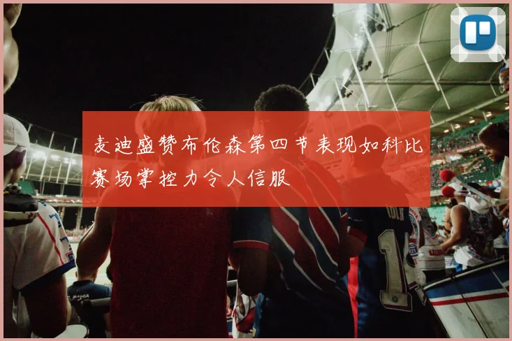 麦迪盛赞布伦森第四节表现如科比赛场掌控力令人信服