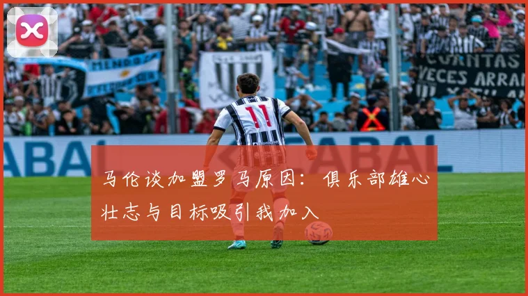 马伦谈加盟罗马原因：俱乐部雄心壮志与目标吸引我加入