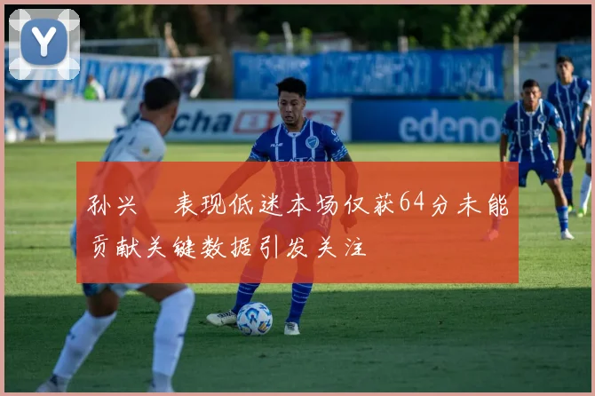 孙兴慜表现低迷本场仅获64分未能贡献关键数据引发关注