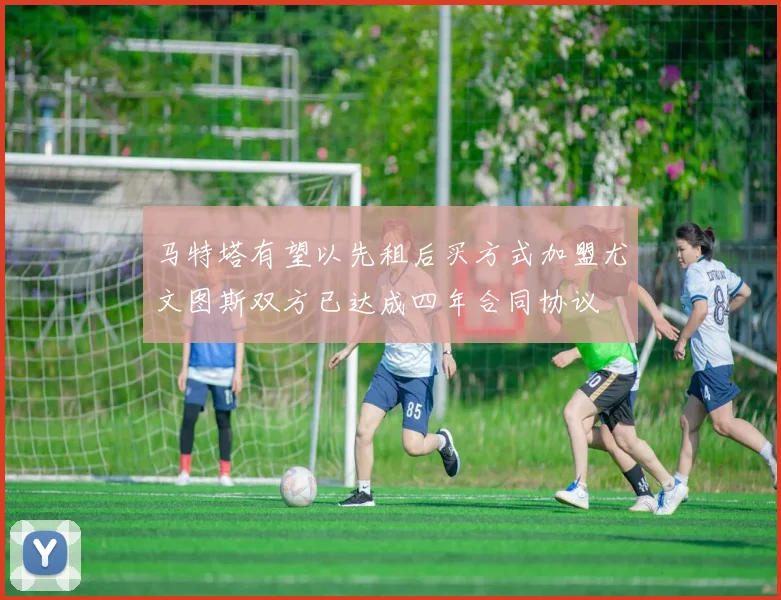 马特塔有望以先租后买方式加盟尤文图斯双方已达成四年合同协议