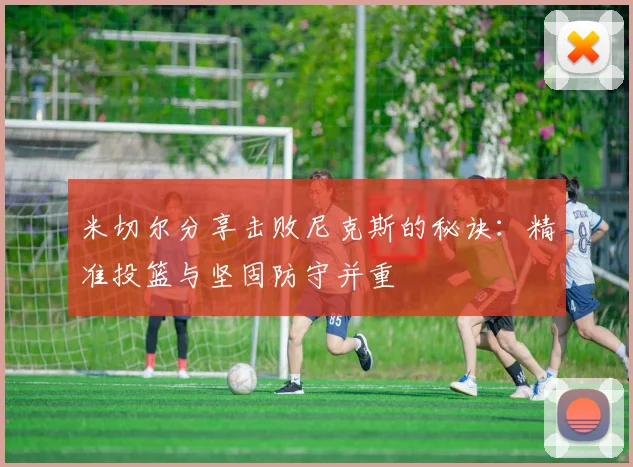 米切尔分享击败尼克斯的秘诀：精准投篮与坚固防守并重