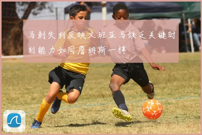 马刺失利反映文班亚马缺乏关键时刻能力如同詹姆斯一样