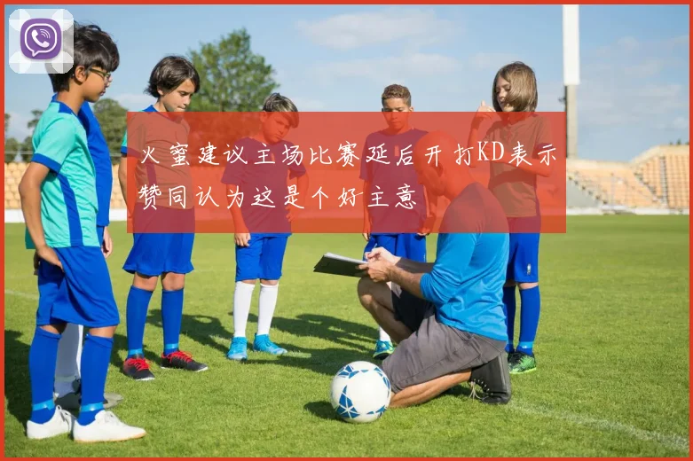 火蜜建议主场比赛延后开打KD表示赞同认为这是个好主意