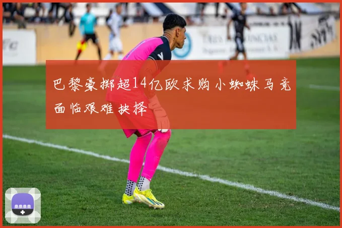 巴黎豪掷超14亿欧求购小蜘蛛马竞面临艰难抉择