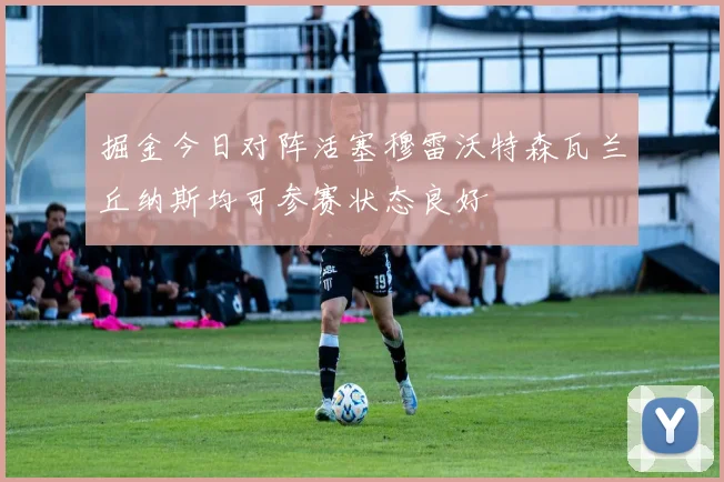 掘金今日对阵活塞穆雷沃特森瓦兰丘纳斯均可参赛状态良好