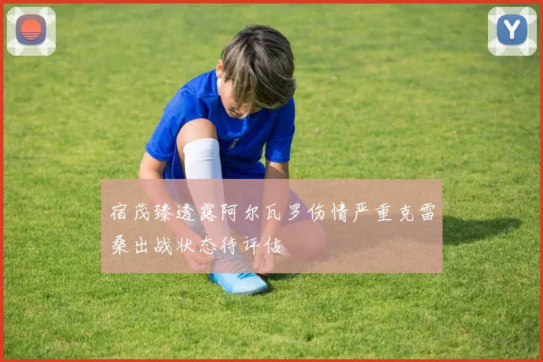 宿茂臻透露阿尔瓦罗伤情严重克雷桑出战状态待评估